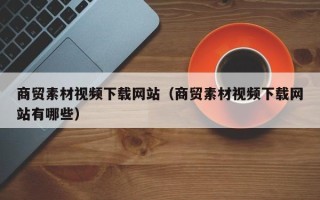 微山商贸素材视频下载网站（商贸素材视频下载网站有哪些）