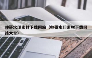 微山帅哥水印素材下载网站（帅哥水印素材下载网站大全）