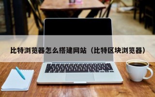 微山比特浏览器怎么搭建网站（比特区块浏览器）