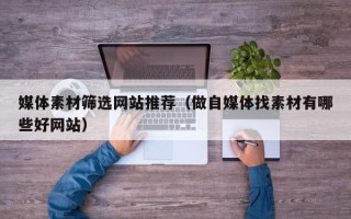 微山媒体素材筛选网站推荐（做自媒体找素材有哪些好网站）