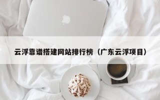 微山云浮靠谱搭建网站排行榜（广东云浮项目）
