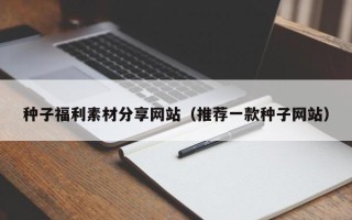 微山种子福利素材分享网站（推荐一款种子网站）