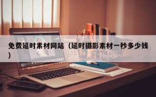 微山免费延时素材网站（延时摄影素材一秒多少钱）
