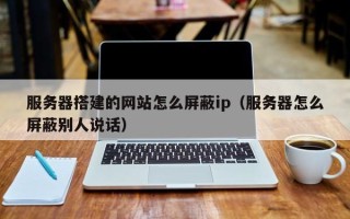 微山服务器搭建的网站怎么屏蔽ip（服务器怎么屏蔽别人说话）