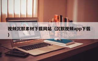 微山视频沉默素材下载网站（沉默视频app下载）
