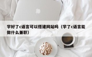 微山学好了c语言可以搭建网站吗（学了c语言能做什么兼职）