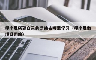 微山程序员搭建自己的网站去哪里学习（程序员做项目网站）